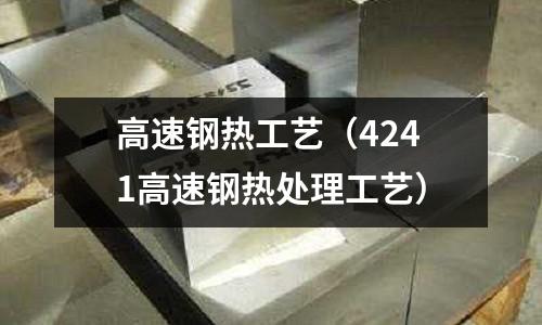 高速鋼熱工藝（4241高速鋼熱處理工藝）