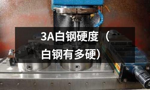 3A白鋼硬度（白鋼有多硬）