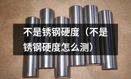 不是銹鋼硬度（不是銹鋼硬度怎么測(cè)）