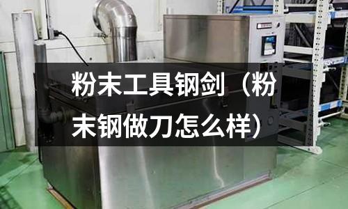粉末工具鋼劍（粉末鋼做刀怎么樣）