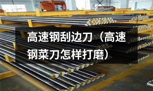 高速鋼刮邊刀（高速鋼菜刀怎樣打磨）