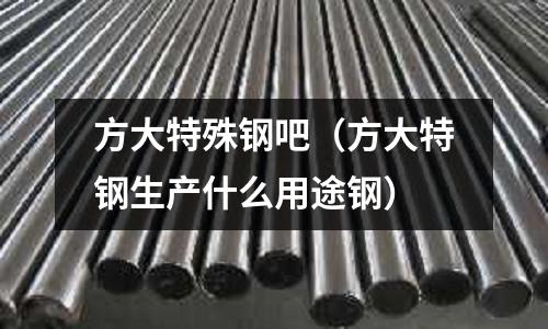 方大特殊鋼吧（方大特鋼生產(chǎn)什么用途鋼）