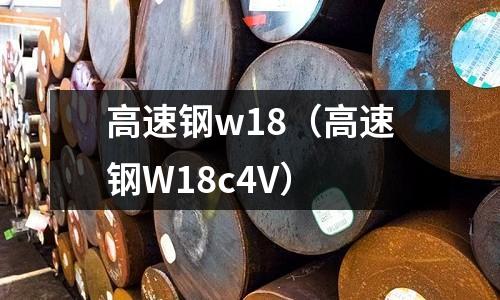 高速鋼w18（高速鋼W18c4V）