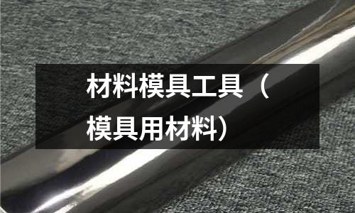 材料模具工具（模具用材料）
