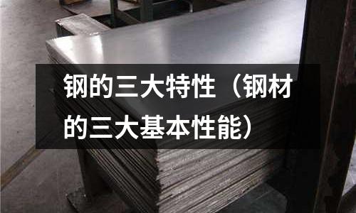 鋼的三大特性（鋼材的三大基本性能）