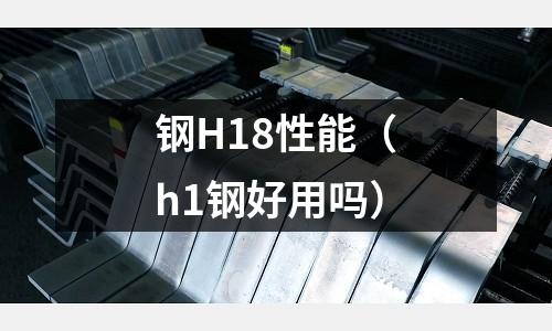 鋼H18性能（h1鋼好用嗎）