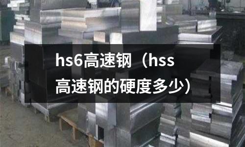 hs6高速鋼（hss高速鋼的硬度多少）