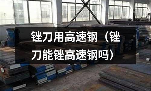 銼刀用高速鋼（銼刀能銼高速鋼嗎）