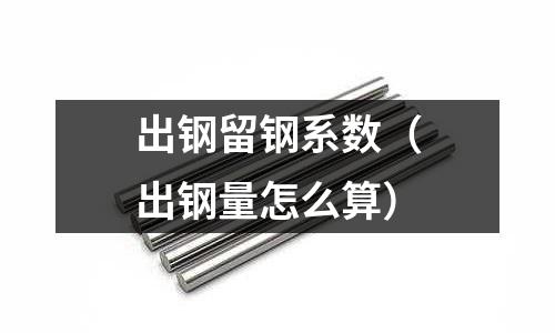 出鋼留鋼系數（出鋼量怎么算）