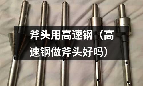 斧頭用高速鋼（高速鋼做斧頭好嗎）