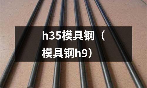 h35模具鋼（模具鋼h9）