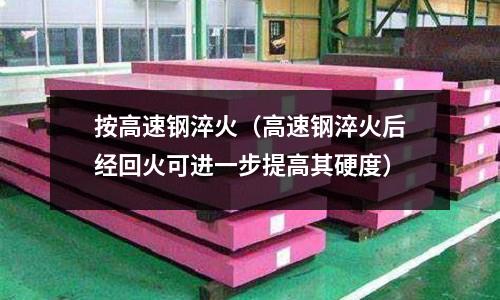 按高速鋼淬火（高速鋼淬火后經回火可進一步提高其硬度）