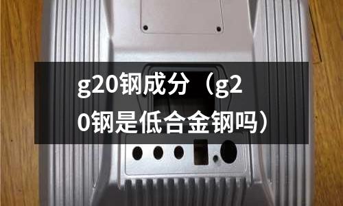 g20鋼成分（g20鋼是低合金鋼嗎）