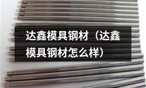 達鑫模具鋼材（達鑫模具鋼材怎么樣）