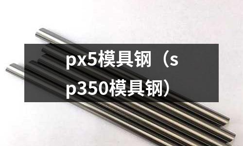 px5模具鋼（sp350模具鋼）