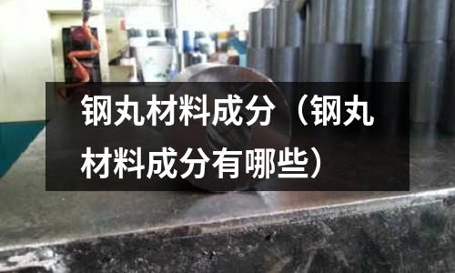 鋼丸材料成分（鋼丸材料成分有哪些）