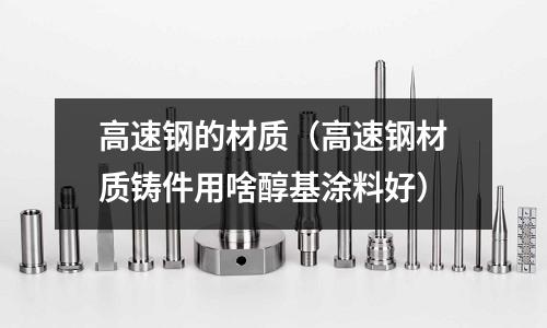 高速鋼的材質（高速鋼材質鑄件用啥醇基涂料好）