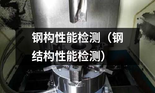 鋼構性能檢測（鋼結構性能檢測）