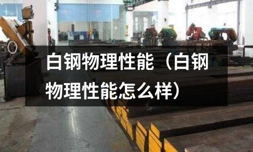 白鋼物理性能（白鋼物理性能怎么樣）