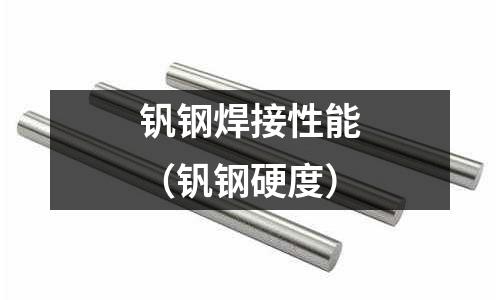 釩鋼焊接性能（釩鋼硬度）