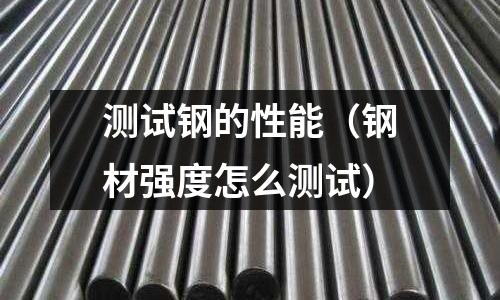 測試鋼的性能（鋼材強度怎么測試）