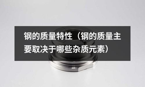 鋼的質量特性（鋼的質量主要取決于哪些雜質元素）