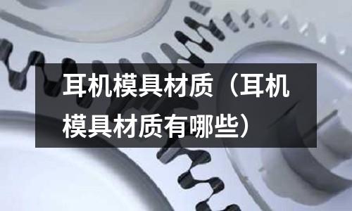 耳機模具材質（耳機模具材質有哪些）