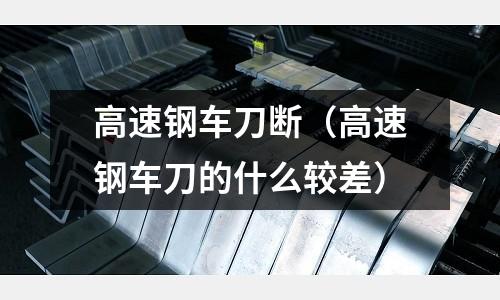 高速鋼車刀斷（高速鋼車刀的什么較差）
