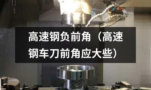 高速鋼負前角（高速鋼車刀前角應大些）