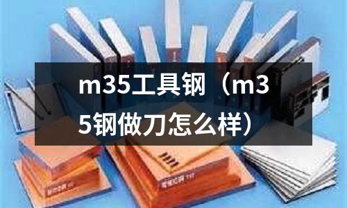 m35工具鋼（m35鋼做刀怎么樣）