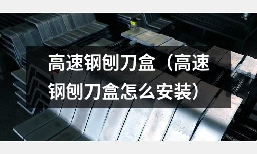 高速鋼刨刀盒（高速鋼刨刀盒怎么安裝）