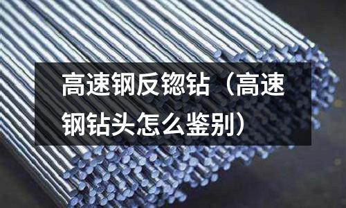 高速鋼反锪鉆（高速鋼鉆頭怎么鑒別）