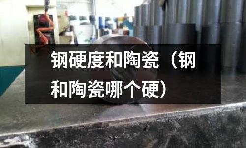 鋼硬度和陶瓷（鋼和陶瓷哪個(gè)硬）