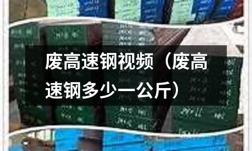廢高速鋼視頻（廢高速鋼多少一公斤）