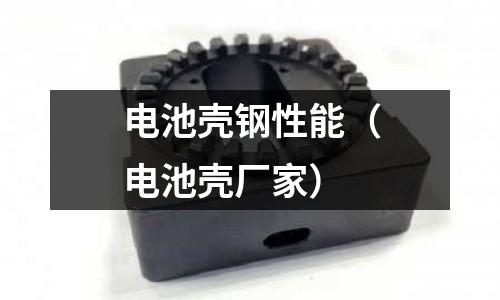 電池殼鋼性能（電池殼廠家）