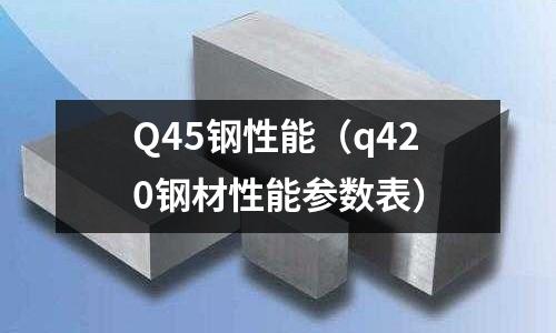 Q45鋼性能（q420鋼材性能參數表）
