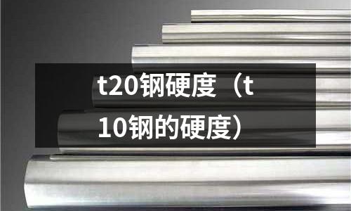 t20鋼硬度（t10鋼的硬度）