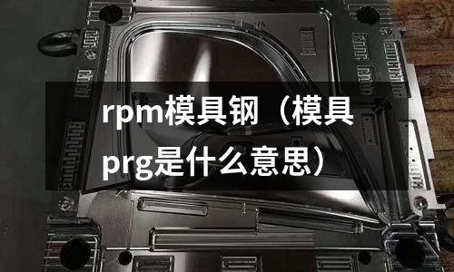 rpm模具鋼（模具prg是什么意思）