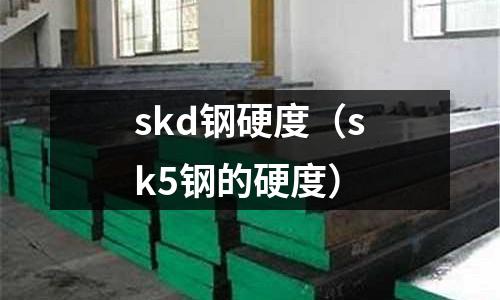 skd鋼硬度（sk5鋼的硬度）