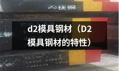 d2模具鋼材（D2模具鋼材的特性）