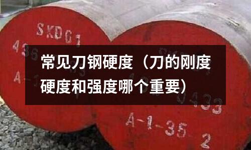 常見刀鋼硬度（刀的剛度硬度和強度哪個重要）