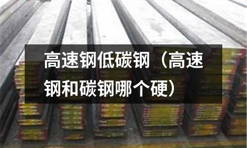 高速鋼低碳鋼（高速鋼和碳鋼哪個硬）