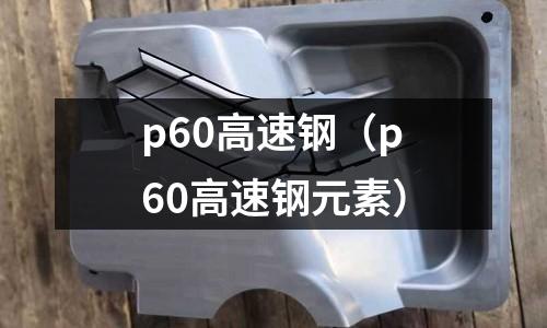 p60高速鋼（p60高速鋼元素）