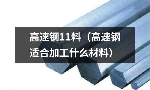 高速鋼11料（高速鋼適合加工什么材料）