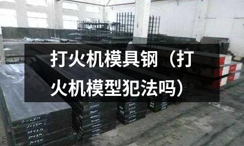 打火機模具鋼（打火機模型犯法嗎）