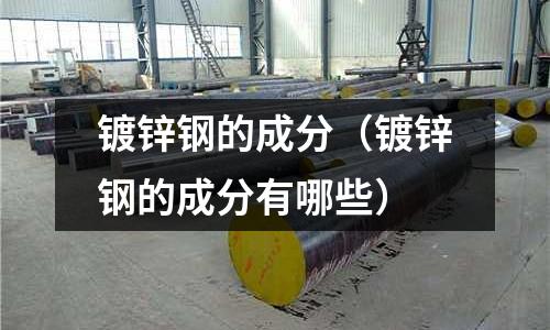 鍍鋅鋼的成分（鍍鋅鋼的成分有哪些）
