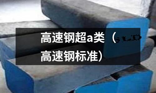 高速鋼超a類（高速鋼標(biāo)準(zhǔn)）