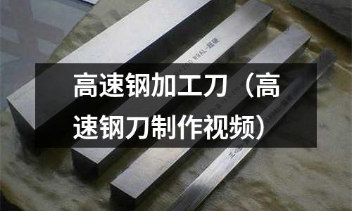 高速鋼加工刀（高速鋼刀制作視頻）