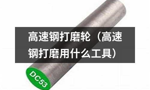 高速鋼打磨輪（高速鋼打磨用什么工具）