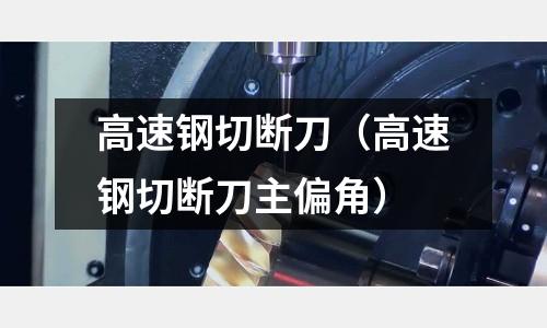 高速鋼切斷刀（高速鋼切斷刀主偏角）